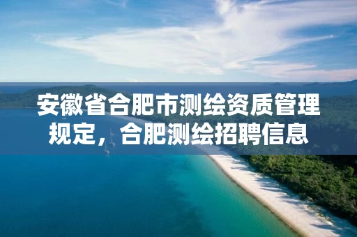 安徽省合肥市测绘资质管理规定,合肥测绘招聘信息 安徽省合肥市测绘资质管理规定,合肥测绘招聘信息