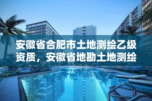 安徽省合肥市土地测绘乙级资质，安徽省地勘土地测绘工程专业技术资格评审标准条件