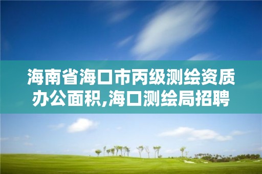 海南省海口市丙级测绘资质办公面积,海口测绘局招聘