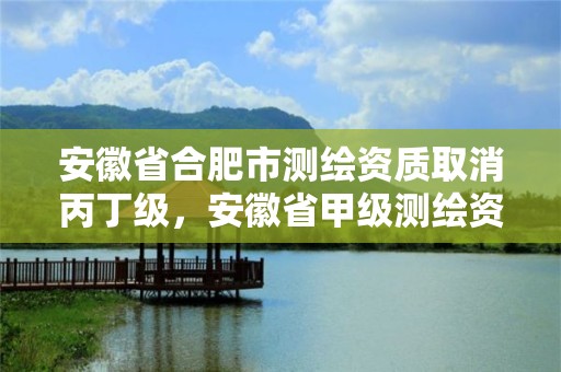 安徽省合肥市测绘资质取消丙丁级，安徽省甲级测绘资质单位