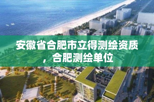 安徽省合肥市立得测绘资质，合肥测绘单位