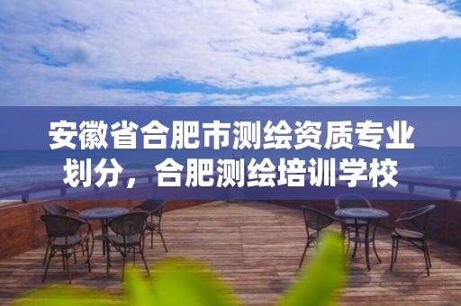 安徽省合肥市测绘资质专业划分，合肥测绘培训学校