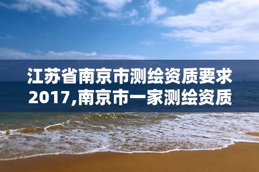 江苏省南京市测绘资质要求2017,南京市一家测绘资质单位要使用