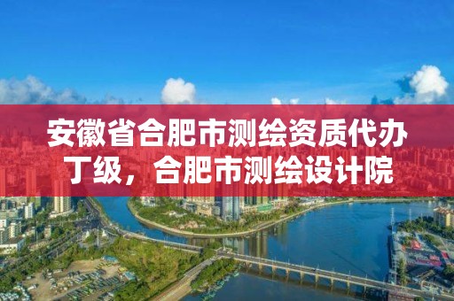 安徽省合肥市测绘资质代办丁级，合肥市测绘设计院