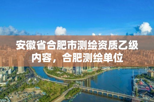 安徽省合肥市测绘资质乙级内容，合肥测绘单位