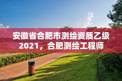 安徽省合肥市测绘资质乙级2021，合肥测绘工程师