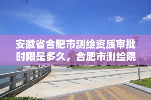 安徽省合肥市测绘资质审批时限是多久，合肥市测绘院地址