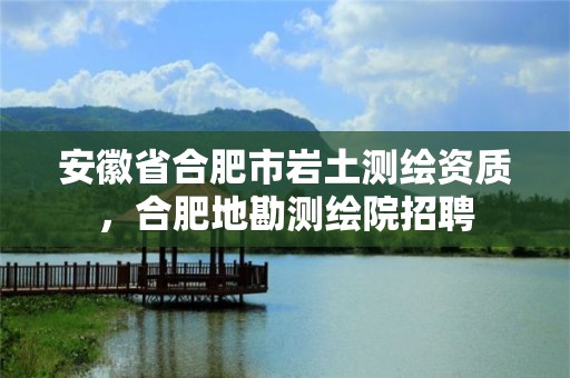 安徽省合肥市岩土测绘资质，合肥地勘测绘院招聘