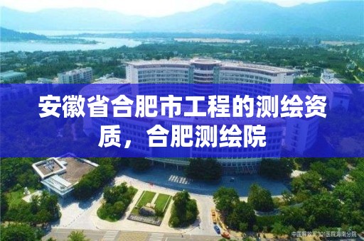 安徽省合肥市工程的测绘资质，合肥测绘院