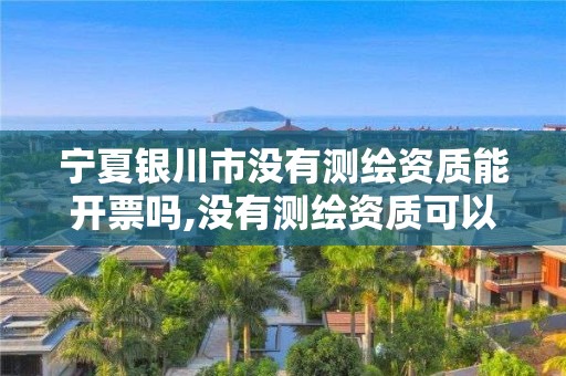 宁夏银川市没有测绘资质能开票吗,没有测绘资质可以开测绘发票吗