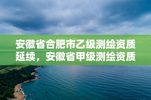 安徽省合肥市乙级测绘资质延续，安徽省甲级测绘资质单位