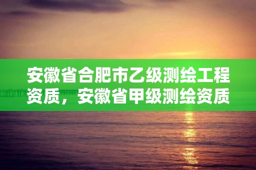 安徽省合肥市乙级测绘工程资质，安徽省甲级测绘资质单位