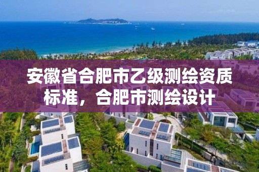 安徽省合肥市乙级测绘资质标准，合肥市测绘设计