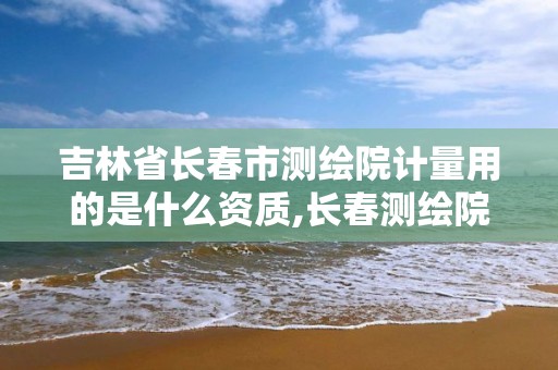 吉林省长春市测绘院计量用的是什么资质,长春测绘院事业编