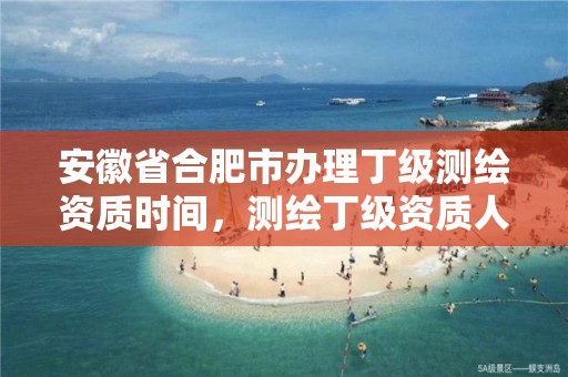 安徽省合肥市办理丁级测绘资质时间，测绘丁级资质人员条件