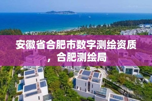 安徽省合肥市数字测绘资质,合肥测绘局 安徽省合肥市数字测绘资质,合肥测绘局