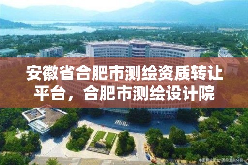 安徽省合肥市测绘资质转让平台，合肥市测绘设计院