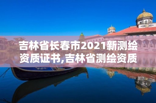 吉林省长春市2021新测绘资质证书,吉林省测绘资质查询。