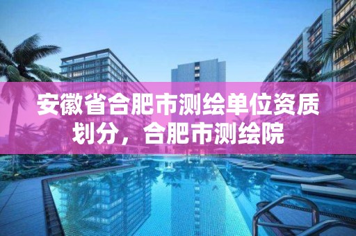 安徽省合肥市测绘单位资质划分，合肥市测绘院