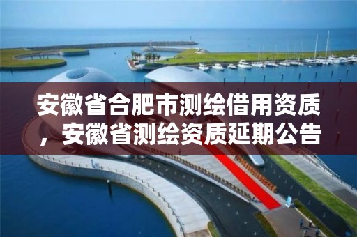 安徽省合肥市测绘借用资质，安徽省测绘资质延期公告