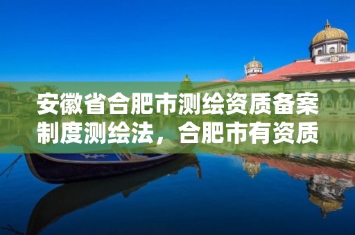 安徽省合肥市测绘资质备案制度测绘法，合肥市有资质的测绘公司