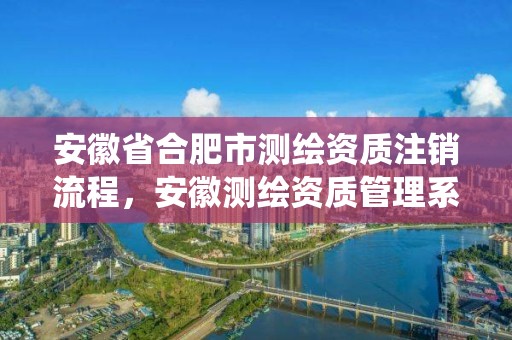 安徽省合肥市测绘资质注销流程，安徽测绘资质管理系统