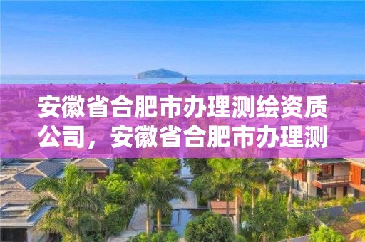 安徽省合肥市办理测绘资质公司，安徽省合肥市办理测绘资质公司有几家