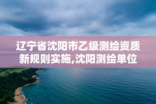 辽宁省沈阳市乙级测绘资质新规则实施,沈阳测绘单位招聘。