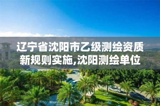 辽宁省沈阳市乙级测绘资质新规则实施,沈阳测绘单位招聘。 辽宁省沈阳市乙级测绘资质新规则实施,沈阳测绘单位招聘。
