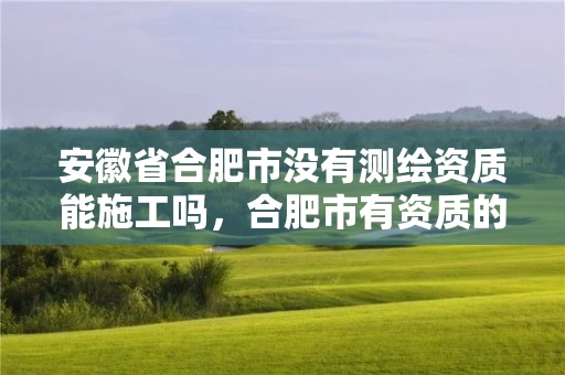 安徽省合肥市没有测绘资质能施工吗,合肥市有资质的测绘公司 安徽省合肥市没有测绘资质能施工吗,合肥市有资质的测绘公司