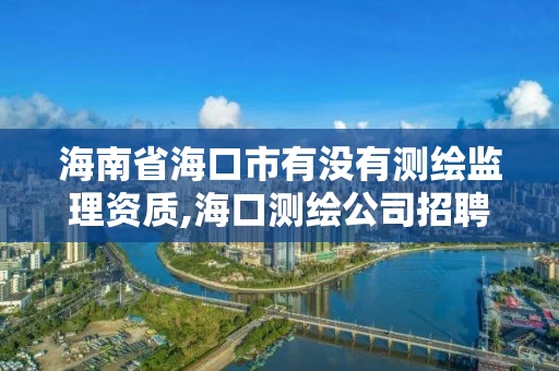 海南省海口市有没有测绘监理资质,海口测绘公司招聘 海南省海口市有没有测绘监理资质,海口测绘公司招聘