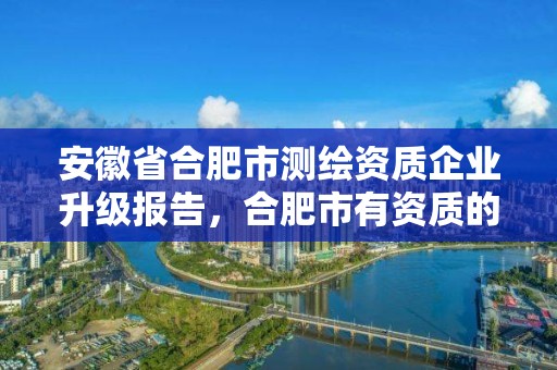 安徽省合肥市测绘资质企业升级报告，合肥市有资质的测绘公司