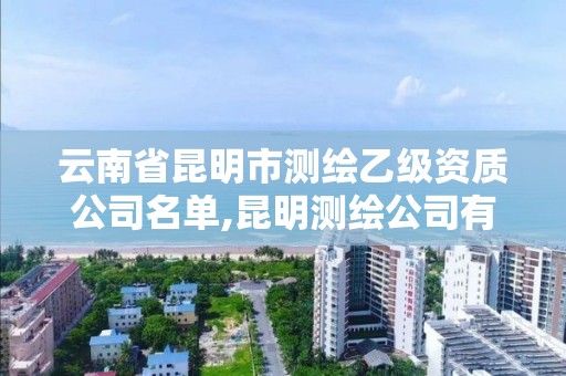 云南省昆明市测绘乙级资质公司名单,昆明测绘公司有哪些。