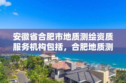 安徽省合肥市地质测绘资质服务机构包括，合肥地质测绘院宿舍怎么样