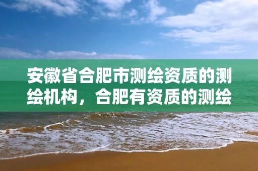 安徽省合肥市测绘资质的测绘机构，合肥有资质的测绘公司