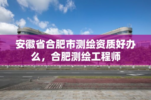 安徽省合肥市测绘资质好办么，合肥测绘工程师