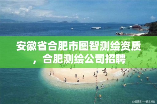 安徽省合肥市图智测绘资质，合肥测绘公司招聘