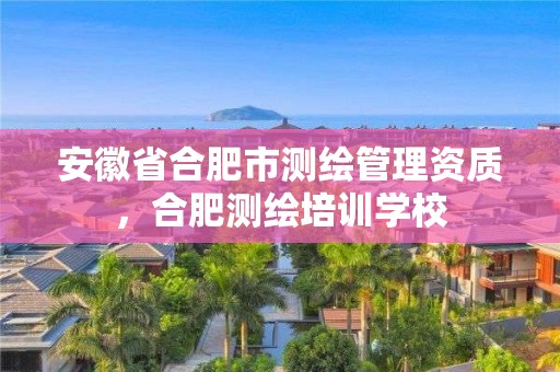 安徽省合肥市测绘管理资质，合肥测绘培训学校