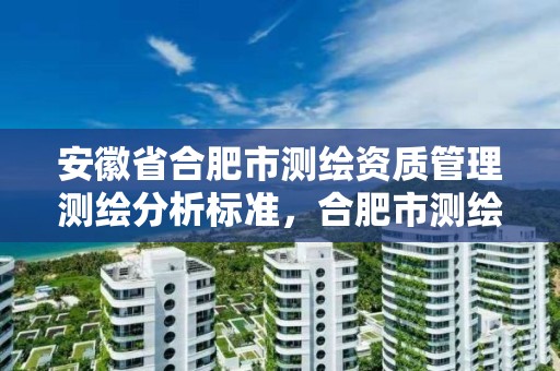 安徽省合肥市测绘资质管理测绘分析标准，合肥市测绘设计研究院官网