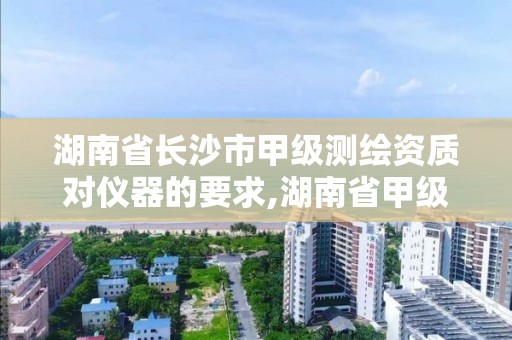 湖南省长沙市甲级测绘资质对仪器的要求,湖南省甲级测绘单位。