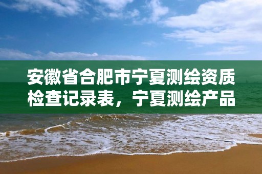 安徽省合肥市宁夏测绘资质检查记录表，宁夏测绘产品质量监督检验站