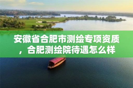 安徽省合肥市测绘专项资质,合肥测绘院待遇怎么样 安徽省合肥市测绘专项资质,合肥测绘院待遇怎么样