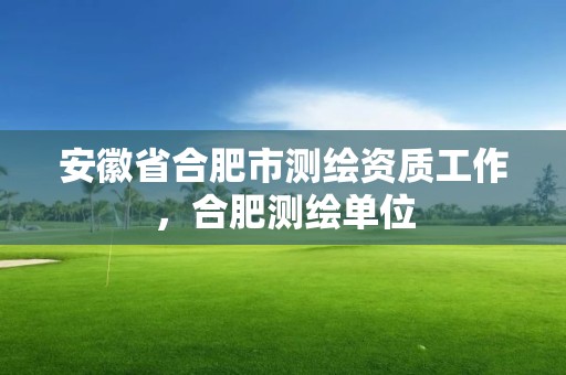 安徽省合肥市测绘资质工作，合肥测绘单位