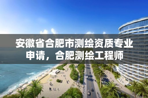 安徽省合肥市测绘资质专业申请，合肥测绘工程师