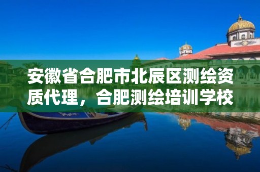 安徽省合肥市北辰区测绘资质代理，合肥测绘培训学校