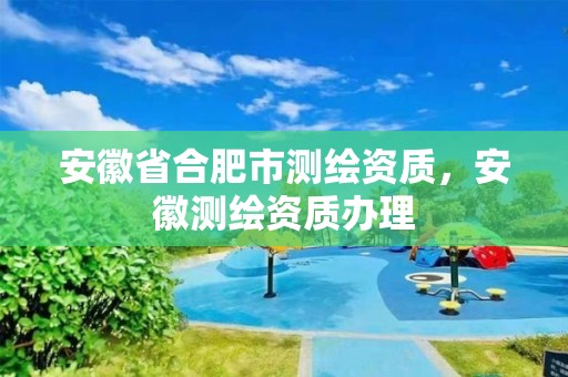 安徽省合肥市测绘资质，安徽测绘资质办理