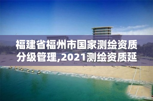 福建省福州市国家测绘资质分级管理,2021测绘资质延期公告福建省。