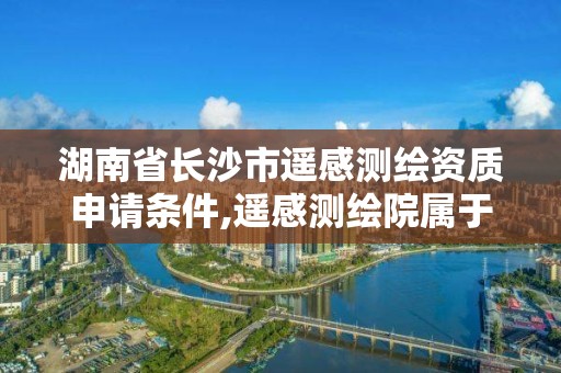 湖南省长沙市遥感测绘资质申请条件,遥感测绘院属于什么单位