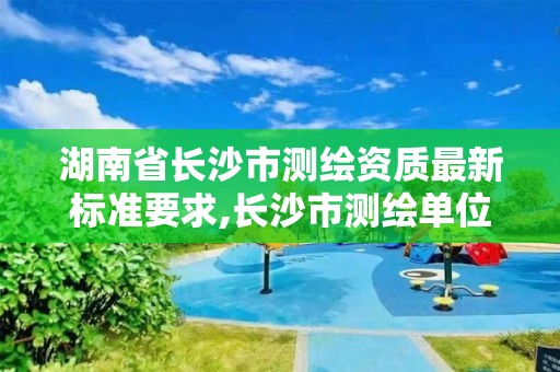 湖南省长沙市测绘资质最新标准要求,长沙市测绘单位招聘。