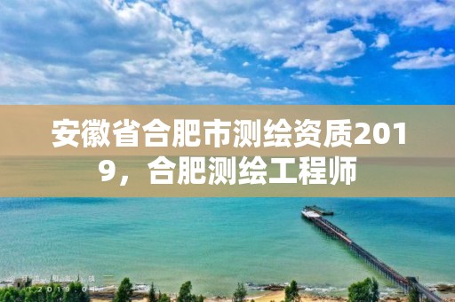 安徽省合肥市测绘资质2019，合肥测绘工程师